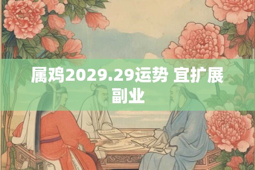 属鸡2029.29运势 宜扩展副业 属鸡2029.29运势 宜扩展副业