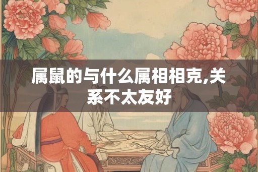 属鼠的与什么属相相克,关系不太友好