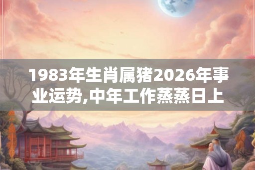 1983年生肖属猪2026年事业运势,中年工作蒸蒸日上