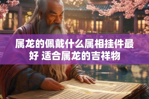 属龙的佩戴什么属相挂件最好 适合属龙的吉祥物