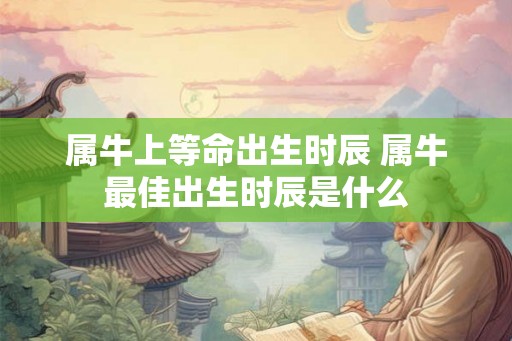 属牛上等命出生时辰 属牛最佳出生时辰是什么