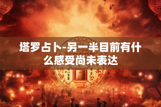 塔罗占卜-另一半目前有什么感受尚未表达