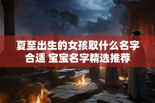 夏至出生的女孩取什么名字合适 宝宝名字精选推荐
