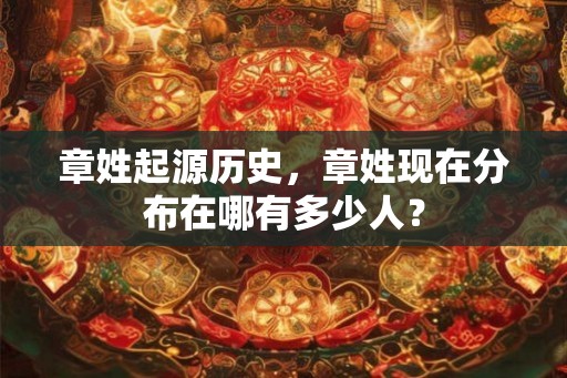 章姓起源历史，章姓现在分布在哪有多少人？