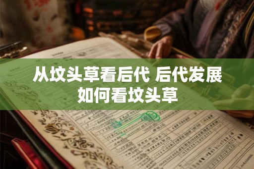 从坟头草看后代 后代发展如何看坟头草 从坟头草看后代 后代发展如何看坟头草