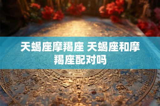 天蝎座摩羯座 天蝎座和摩羯座配对吗