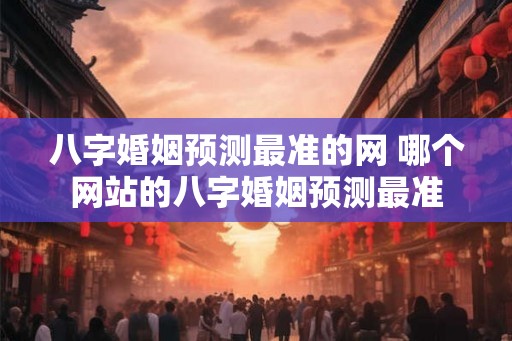 八字婚姻预测最准的网 哪个网站的八字婚姻预测最准
