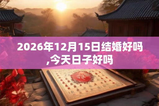 2026年12月15日结婚好吗,今天日子好吗