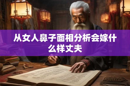 从女人鼻子面相分析会嫁什么样丈夫