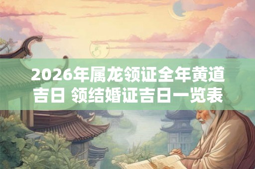 2026年属龙领证全年黄道吉日 领结婚证吉日一览表 2026年属龙领证全年黄道吉日 领结婚证吉日一览表