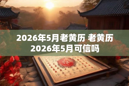 2026年5月老黄历 老黄历2026年5月可信吗