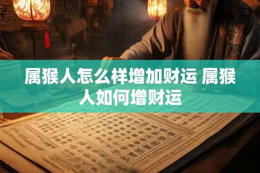 属猴人怎么样增加财运 属猴人如何增财运