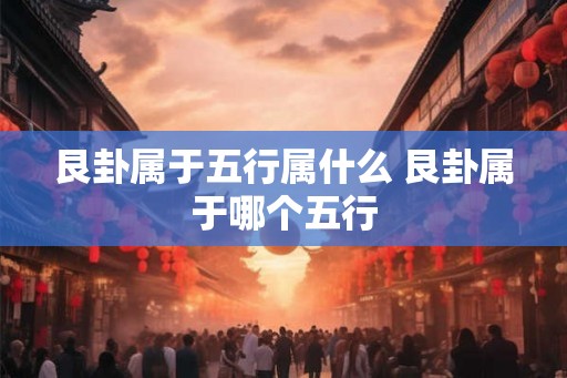 艮卦属于五行属什么 艮卦属于哪个五行 艮卦属于五行属什么 艮卦属于哪个五行