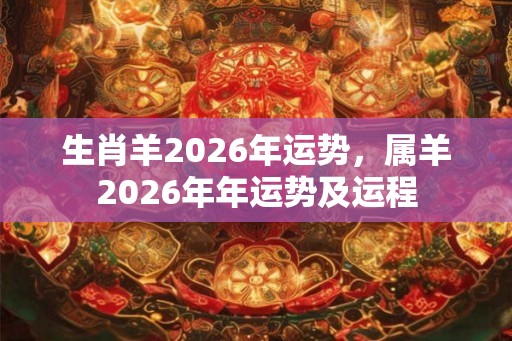 生肖羊2026年运势,属羊2026年年运势及运程 生肖羊2026年运势,属羊2026年年运势及运程