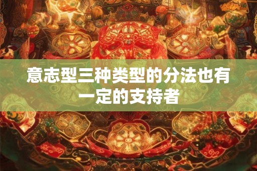 意志型三种类型的分法也有一定的支持者 意志型三种类型的分法也有一定的支持者