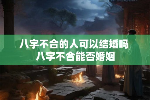 八字不合的人可以结婚吗 八字不合能否婚姻