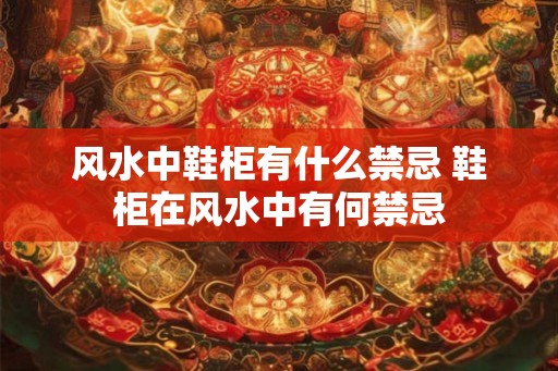 风水中鞋柜有什么禁忌 鞋柜在风水中有何禁忌 风水中鞋柜有什么禁忌 鞋柜在风水中有何禁忌
