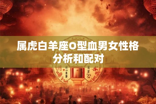 属虎白羊座O型血男女性格分析和配对