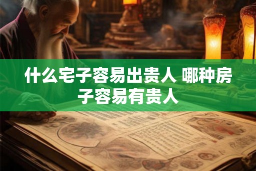 什么宅子容易出贵人 哪种房子容易有贵人