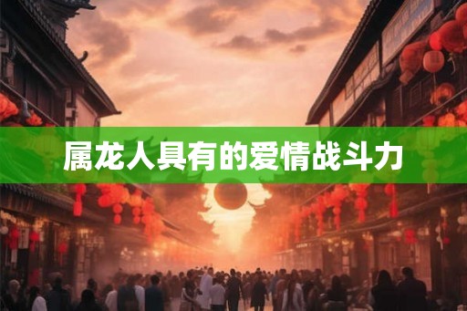 属龙人具有的爱情战斗力 属龙人具有的爱情战斗力