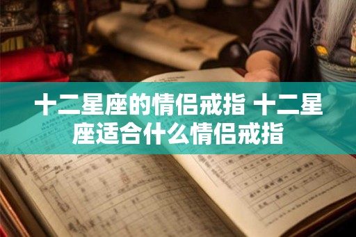 十二星座的情侣戒指 十二星座适合什么情侣戒指 十二星座的情侣戒指 十二星座适合什么情侣戒指