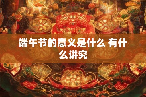 端午节的意义是什么 有什么讲究