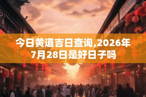 今日黄道吉日查询,2026年7月28日是好日子吗 今日黄道吉日查询,2026年7月28日是好日子吗