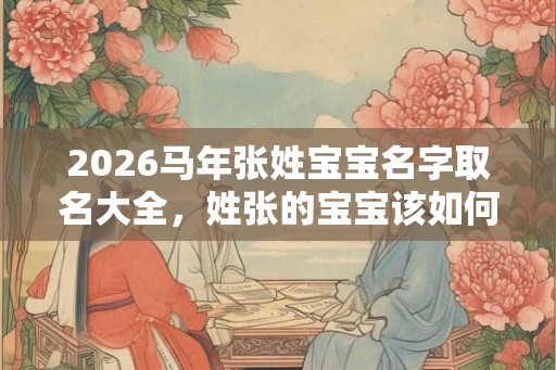 2026马年张姓宝宝名字取名大全，姓张的宝宝该如何起名？