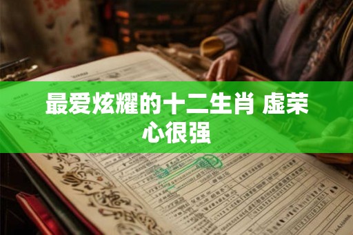 最爱炫耀的十二生肖 虚荣心很强 最爱炫耀的十二生肖 虚荣心很强