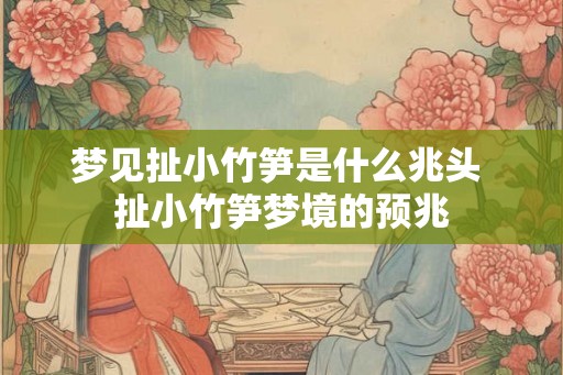 梦见扯小竹笋是什么兆头 扯小竹笋梦境的预兆 梦见扯小竹笋是什么兆头 扯小竹笋梦境的预兆