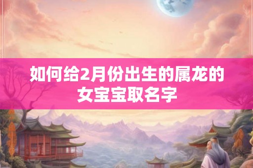 如何给2月份出生的属龙的女宝宝取名字 如何给2月份出生的属龙的女宝宝取名字