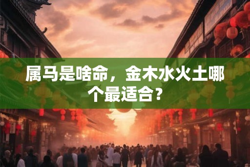 属马是啥命，金木水火土哪个最适合？