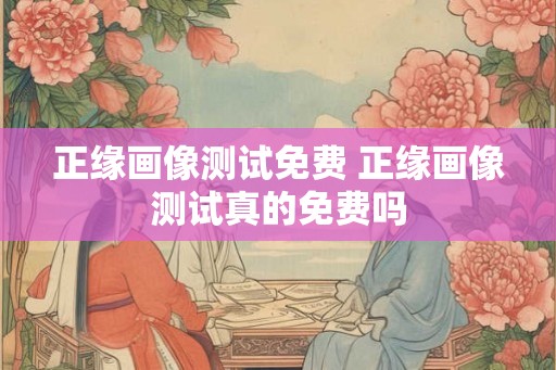 正缘画像测试免费 正缘画像测试真的免费吗