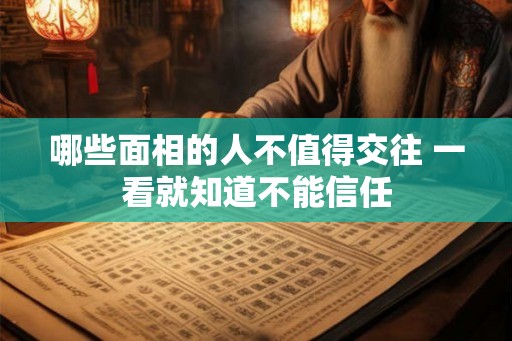 哪些面相的人不值得交往 一看就知道不能信任
