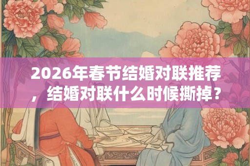 2026年春节结婚对联推荐，结婚对联什么时候撕掉？
