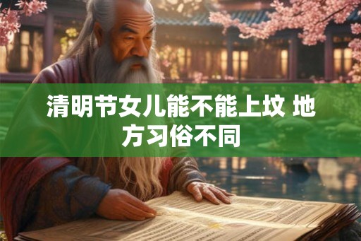 清明节女儿能不能上坟 地方习俗不同 清明节女儿能不能上坟 地方习俗不同