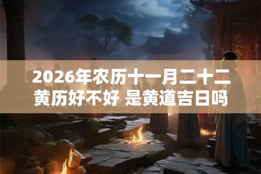 2026年农历十一月二十二黄历好不好 是黄道吉日吗