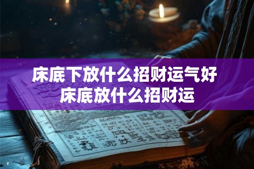 床底下放什么招财运气好 床底放什么招财运