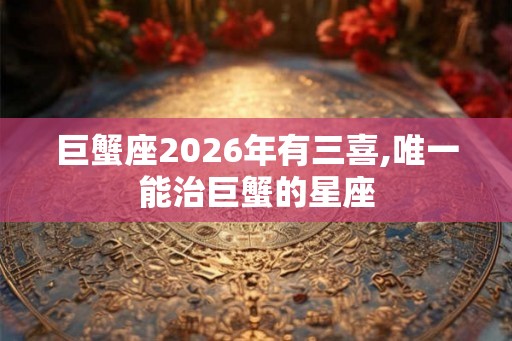 巨蟹座2026年有三喜,唯一能治巨蟹的星座