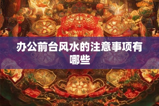 办公前台风水的注意事项有哪些 办公前台风水的注意事项有哪些