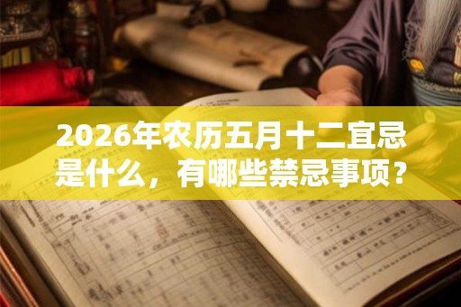 2026年农历五月十二宜忌是什么，有哪些禁忌事项？