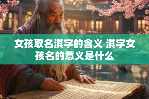女孩取名淇字的含义 淇字女孩名的意义是什么 女孩取名淇字的含义 淇字女孩名的意义是什么