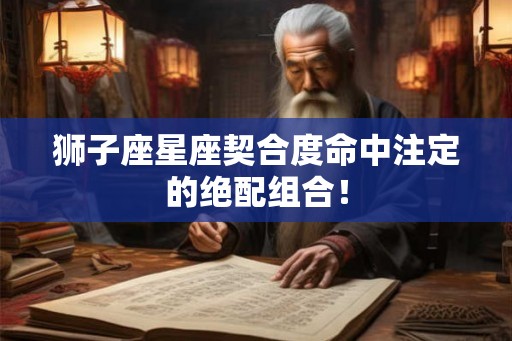 狮子座星座契合度命中注定的绝配组合！