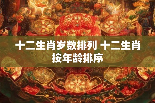 十二生肖岁数排列 十二生肖按年龄排序