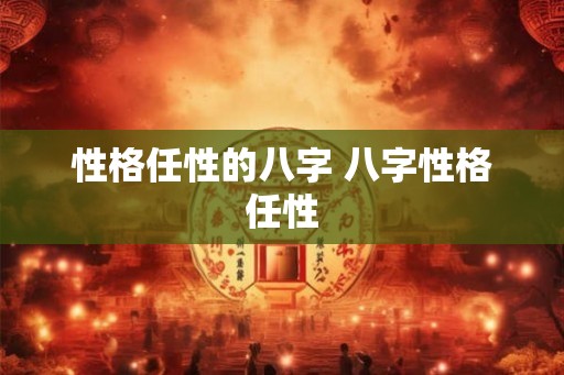 性格任性的八字 八字性格任性