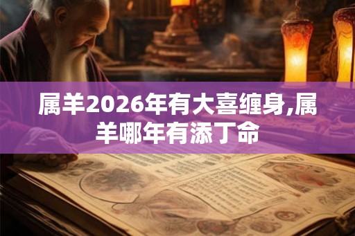 属羊2026年有大喜缠身,属羊哪年有添丁命 属羊2026年有大喜缠身,属羊哪年有添丁命