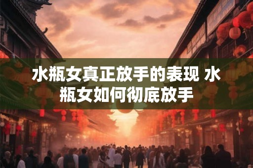 水瓶女真正放手的表现 水瓶女如何彻底放手