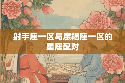 射手座一区与魔羯座一区的星座配对 射手座一区与魔羯座一区的星座配对