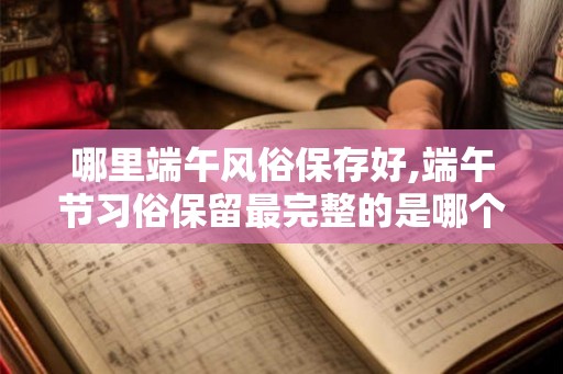 哪里端午风俗保存好,端午节习俗保留最完整的是哪个省 哪里端午风俗保存好,端午节习俗保留最完整的是哪个省