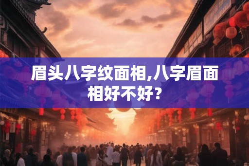 眉头八字纹面相,八字眉面相好不好? 眉头八字纹面相,八字眉面相好不好?